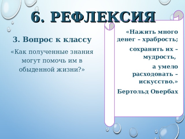 6. РЕФЛЕКСИЯ «Нажить много денег – храбрость; сохранить их – мудрость, а умело расходовать – искусство.» Бертольд Овербах 3. Вопрос к классу «Как полученные знания могут помочь им в обыденной жизни?» 