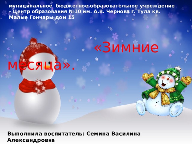 муниципальное бюджетное образовательное учреждение – Центр образования №10 им. А.В. Чернова г. Тула кв. Малые Гончары дом 15   «Зимние месяца». Выполнила воспитатель: Семина Василина Александров на  