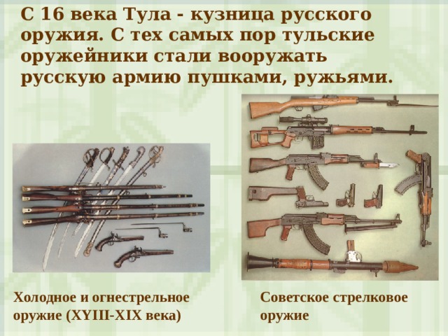 С 16 века Тула - кузница русского оружия. С тех самых пор тульские оружейники стали вооружать русскую армию пушками, ружьями .  Холодное и огнестрельное оружие ( XYIII-XIX века) Советское стрелковое оружие 