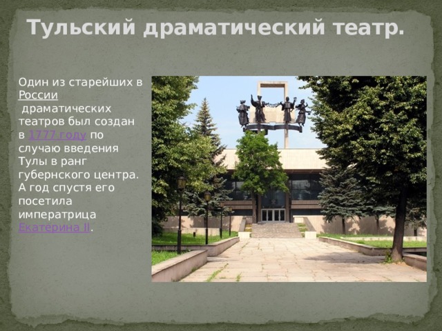 Тульский драматический театр.   Один из старейших в  России  драматических театров был создан в  1777 году  по случаю введения Тулы в ранг губернского центра. А год спустя его посетила императрица  Екатерина II . 