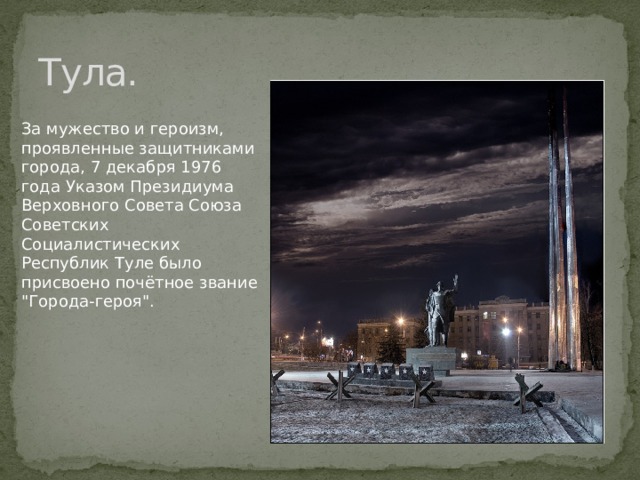 Тула. За мужество и героизм, проявленные защитниками города, 7 декабря 1976 года Указом Президиума Верховного Совета Союза Советских Социалистических Республик Туле было присвоено почётное звание 