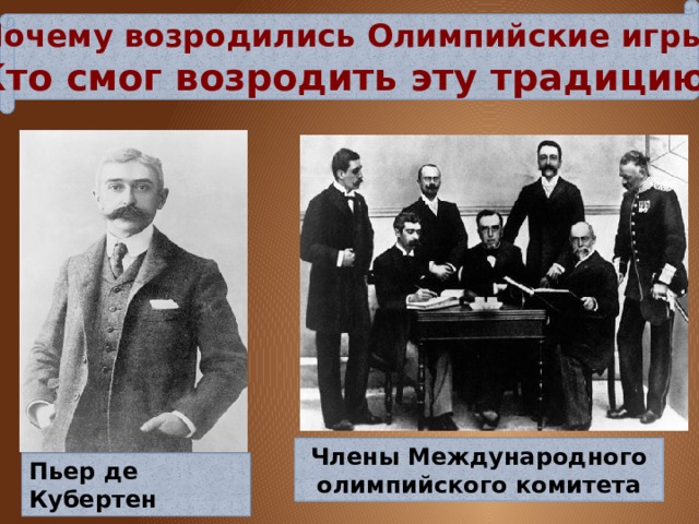 Почему возродились Олимпийские игры? Кто смог возродить эту традицию? Члены Международного олимпийского комитета Пьер де Кубертен 