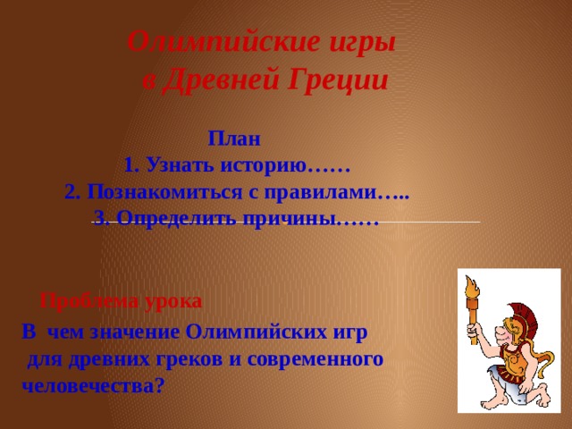 Олимпийские игры  в Древней Греции План 1. Узнать историю……  2. Познакомиться с правилами….. 3. Определить причины…… Проблема урока В чем значение Олимпийских игр  для древних греков и современного человечества? 