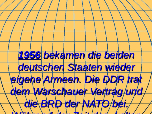 19 5 6 bekamen die beiden deutschen Staaten wieder eigene Armeen. Die DDR trat dem Warschauer Vertrag und die BRD der NATO bei. Während der Zeit des „kalten Krieges