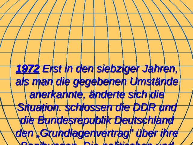 1972 Erst in den siebziger Jahren, als man die gegebenen Umstände anerkannte, änderte sich die Situation. schlossen die DDR und die Bundesrepublik Deutschland den „Grundlagenvertrag