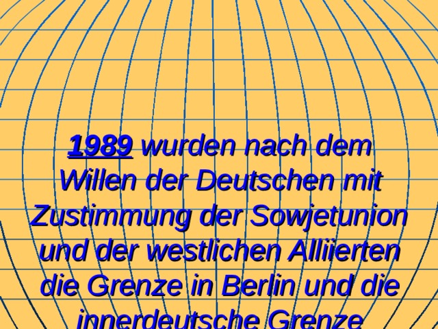1989 wurden nach dem Willen der Deutschen mit Zustimmung der Sowjetunion und der westlichen Alliierten die Grenze in Berlin und die innerdeutsche Grenze geöffnet.  