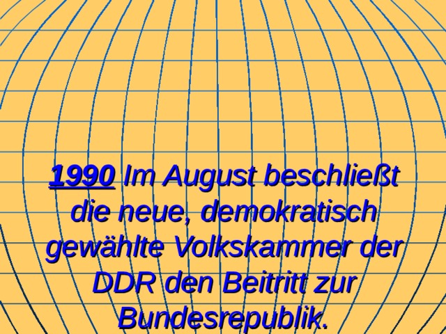 1990 Im August beschließt die neue, demokratisch gewählte Volkskammer der DDR den Beitritt zur Bundesrepublik. 