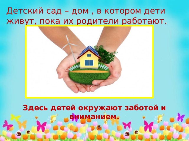 Здесь детей окружают заботой и вниманием. Детский сад – дом , в котором дети живут, пока их родители работают. 