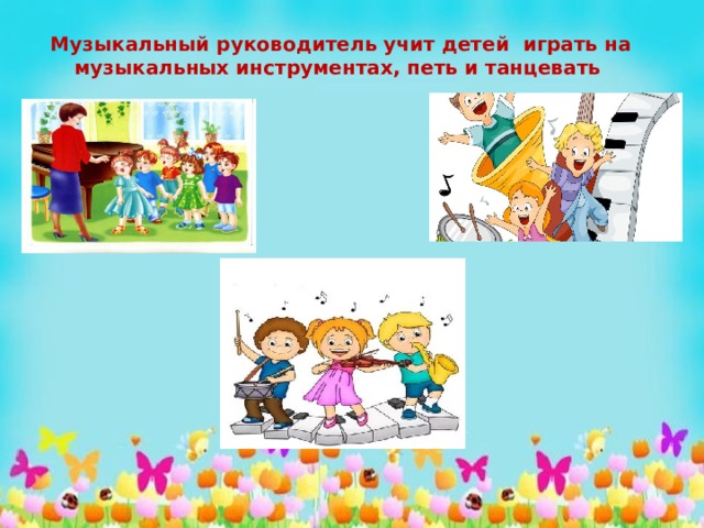 Музыкальный руководитель учит детей играть на музыкальных инструментах, петь и танцевать 