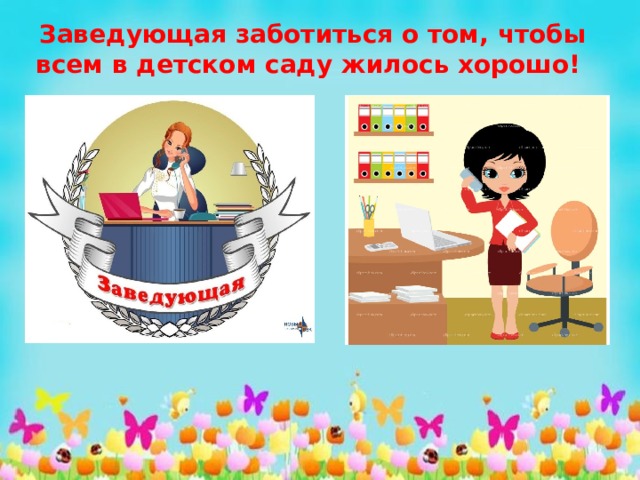 Заведующая заботиться о том, чтобы всем в детском саду жилось хорошо! 