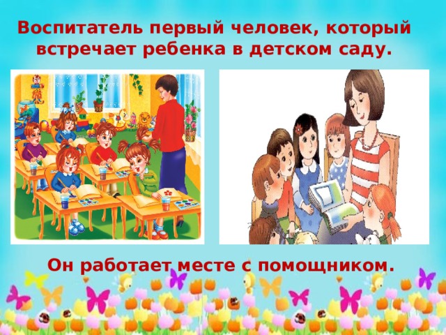 Воспитатель первый человек, который встречает ребенка в детском саду. Он работает месте с помощником. 