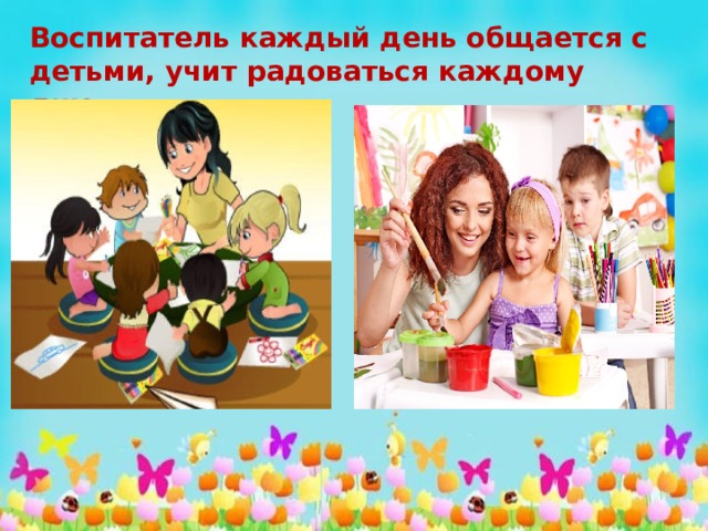 Воспитатель каждый день общается с детьми, учит радоваться каждому дню. 