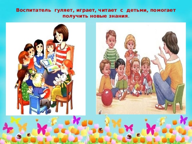 Воспитатель гуляет, играет, читает с детьми, помогает получить новые знания . 