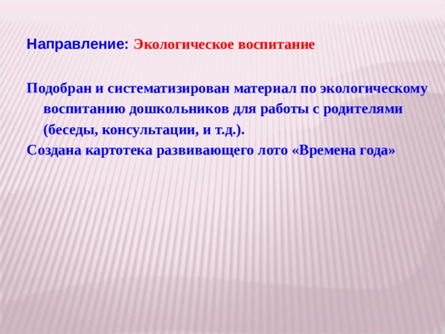 Направление: Экологическое воспитание Под обран и систематизирован материал по экологическому воспитанию дошкольник ов для работы с родителями (беседы, консультации, и т.д.). Создан а картотек а развивающего лото «Времена года»  