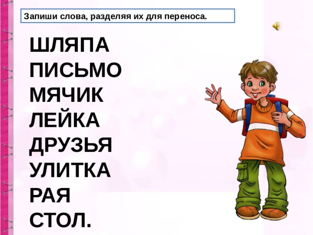 Запиши слова, разделяя их для переноса. ШЛЯПА ПИСЬМО МЯЧИК ЛЕЙКА ДРУЗЬЯ УЛИТКА РАЯ СТОЛ. 