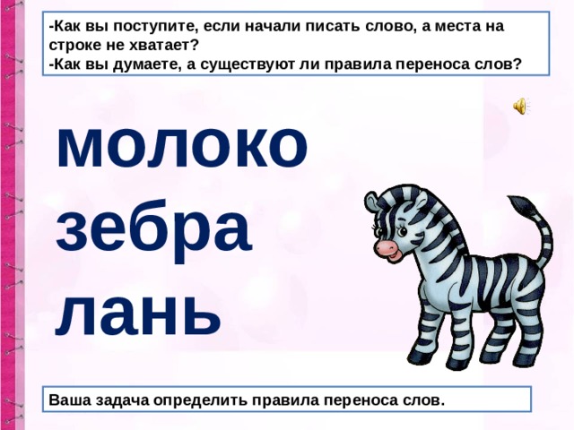 -Как вы поступите, если начали писать слово, а места на строке не хватает?  -Как вы думаете, а существуют ли правила переноса слов?  молоко зебра лань  Ваша задача определить правила переноса слов. 