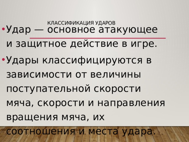 Классификация ударов   Удар — основное атакующее и защитное действие в игре. Удары классифицируются в зависимости от величины поступательной скорости мяча, скорости и направления вращения мяча, их соотношения и места удара. 