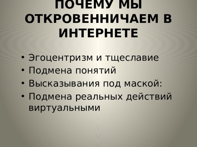 ПОЧЕМУ МЫ ОТКРОВЕННИЧАЕМ В ИНТЕРНЕТЕ Эгоцентризм и тщеславие  Подмена понятий Высказывания под маской:  Подмена реальных действий виртуальными    