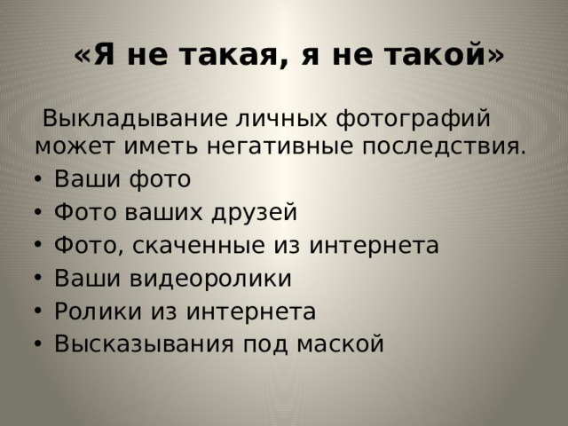  «Я не такая, я не такой»  Выкладывание личных фотографий может иметь негативные последствия. Ваши фото Фото ваших друзей Фото, скаченные из интернета Ваши видеоролики Ролики из интернета Высказывания под маской  