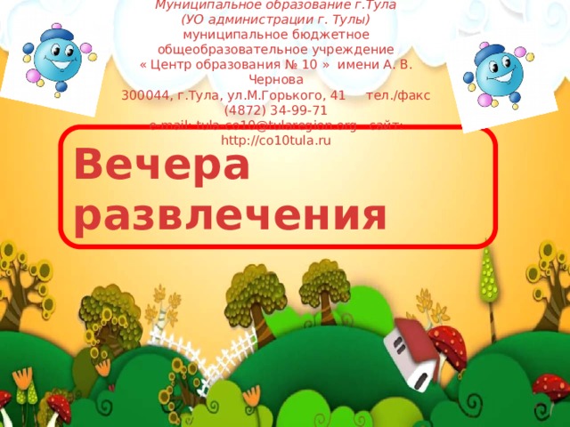 Муниципальное образование г.Тула (УО администрации г. Тулы) муниципальное бюджетное общеобразовательное учреждение « Центр образования № 10 » имени А. В. Чернова 300044, г.Тула, ул.М.Горького, 41 тел./факс (4872) 34-99-71 e-mail: tula-co10@tularegion.org сайт: http://co10tula.ru Вечера развлечения 