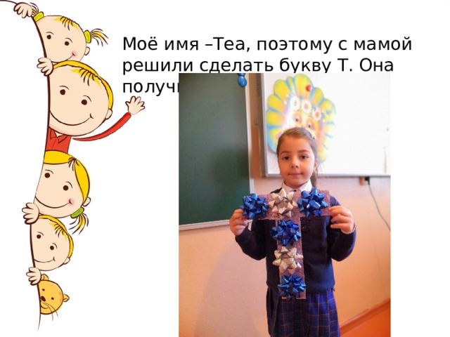 Моё имя –Теа, поэтому с мамой решили сделать букву Т. Она получилась яркой, как я. 