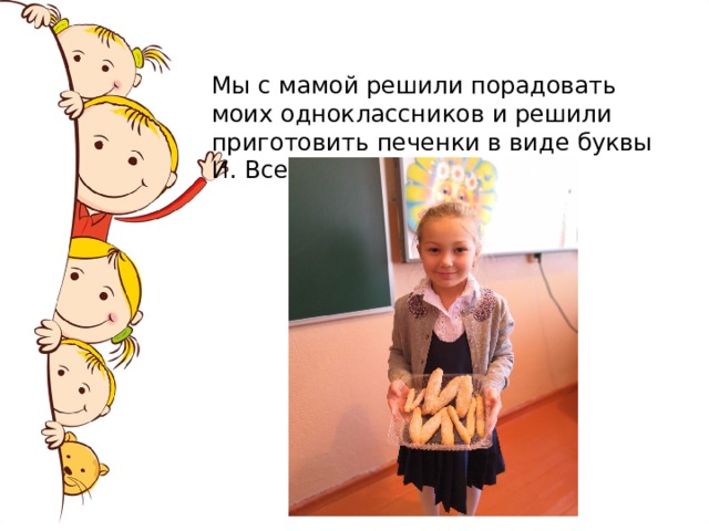 Мы с мамой решили порадовать моих одноклассников и решили приготовить печенки в виде буквы И. Все были рады 