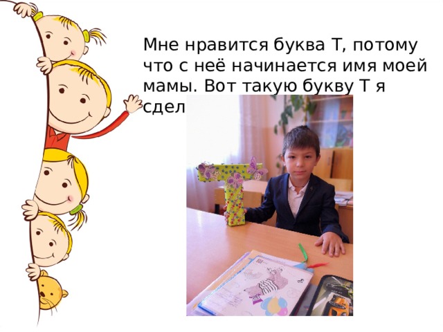 Мне нравится буква Т, потому что с неё начинается имя моей мамы. Вот такую букву Т я сделал своими руками. 