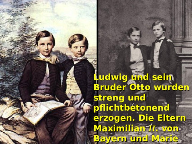 Ludwig und sein Bruder Otto wurden streng und pflichtbetonend erzogen. Die Eltern Maximilian II . von Bayern und Marie von Preußen hielten Distanz .  