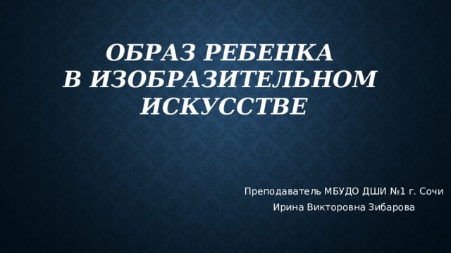 Образ ребенка  в изобразительном  искусстве   Преподаватель МБУДО ДШИ №1 г. Сочи Ирина Викторовна Зибарова 
