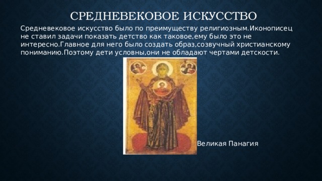 Средневековое  искусство Средневековое искусство было по преимуществу религиозным.Иконописец не ставил задачи показать детство как таковое,ему было это не интересно.Главное для него было создать образ,созвучный христианскому пониманию.Поэтому дети условны,они не обладают чертами детскости.  Богоматерь Великая Панагия  