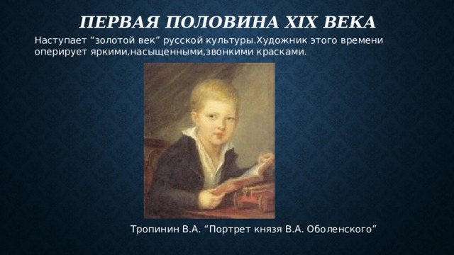 Первая половина xix века Наступает “золотой век” русской культуры.Художник этого времени оперирует яркими,насыщенными,звонкими красками.  Тропинин В.А. “Портрет князя В.А. Оболенского” 