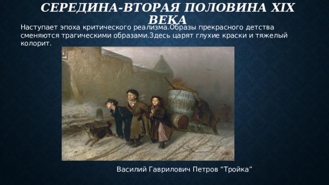 Середина-вторая половина xix века Наступает эпоха критического реализма.Образы прекрасного детства сменяются трагическими образами.Здесь царят глухие краски и тяжелый колорит.  Василий Гаврилович Петров “Тройка” 