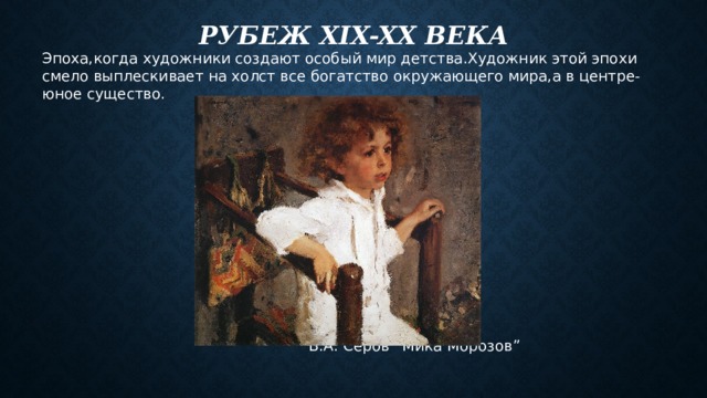 Рубеж xix-xx века Эпоха,когда художники создают особый мир детства.Художник этой эпохи смело выплескивает на холст все богатство окружающего мира,а в центре-юное существо.  В.А. Серов “Мика Морозов” 