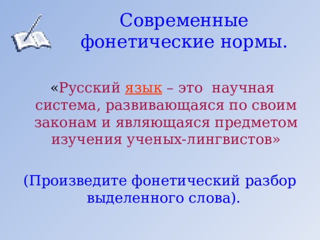 Современные фонетические нормы.  « Русский язык – это научная система, развивающаяся по своим законам и являющаяся предметом изучения ученых-лингвистов» (Произведите фонетический разбор выделенного слова). 