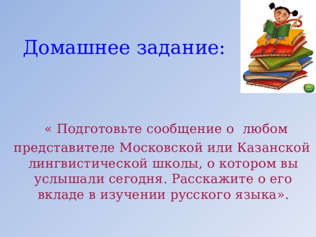 Домашнее задание:  « Подготовьте сообщение о любом  представителе Московской или Казанской лингвистической школы, о котором вы услышали сегодня. Расскажите о его вкладе в изучении русского языка». 