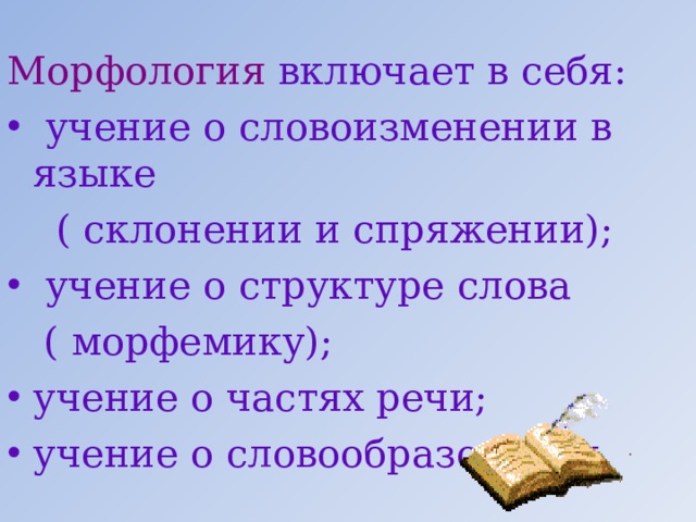 Морфология включает в себя:  учение о словоизменении в языке  ( склонении и спряжении);  учение о структуре слова  ( морфемику); учение о частях речи; учение о словообразовании. 