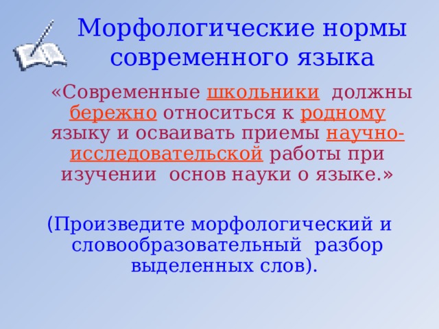 Морфологические нормы современного языка  «Современные школьники должны бережно относиться к родному языку и осваивать приемы научно-исследовательской работы при изучении основ науки о языке .» ( Произведите морфологический и словообразовательный разбор выделенных слов). 