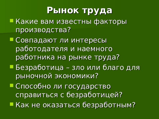Рынок труда Какие вам известны факторы производства? Совпадают ли интересы работодателя и наемного работника на рынке труда? Безработица – зло или благо для рыночной экономики? Способно ли государство справиться с безработицей? Как не оказаться безработным?   