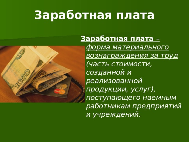 Заработная плата Заработная плата – форма материального вознаграждения за труд (часть стоимости, созданной и реализованной продукции, услуг), поступающего наемным работникам предприятий и учреждений. 