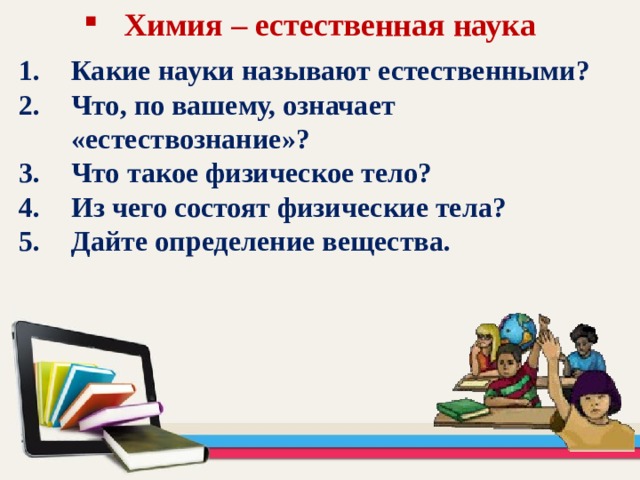 Химия – естественная наука Какие науки называют естественными? Что, по вашему, означает «естествознание»? Что такое физическое тело? Из чего состоят физические тела? Дайте определение вещества. 