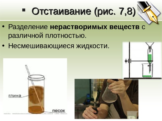 Отстаивание (рис. 7,8) Разделение нерастворимых веществ с различной плотностью . Несмешивающиеся жидкости . 