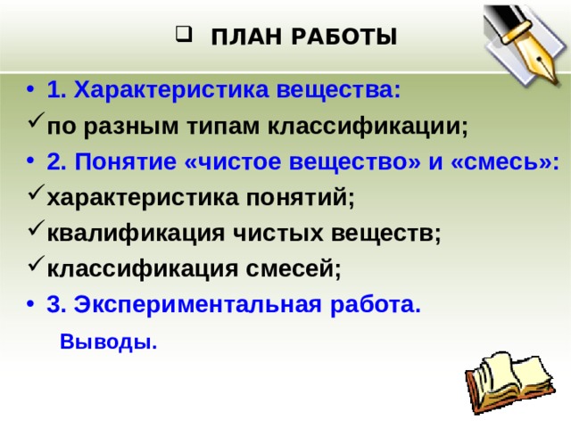 ПЛАН РАБОТЫ 1. Характеристика вещества: по разным типам классификации; 2.  Понятие «чистое вещество» и «смесь»: характеристика понятий; квалификация чистых веществ; классификация смесей; 3. Экспериментальная работа.   Выводы.   