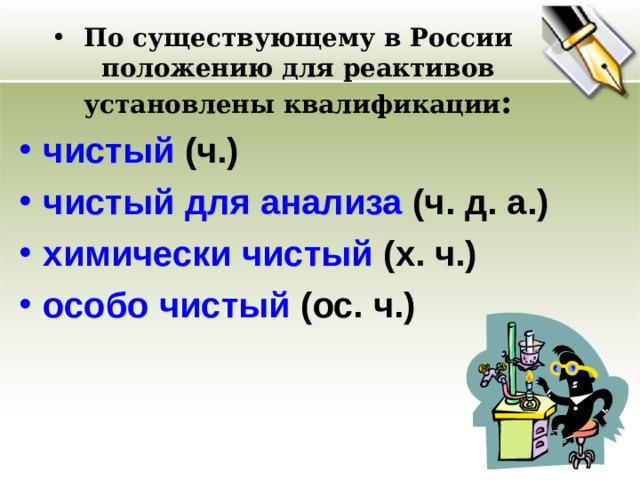 По существующему в России положению для реактивов установлены квалификации : чистый  (ч.) чистый для анализа  (ч. д. а.)  химически чистый  (х. ч.) особо чистый  (ос. ч.) 