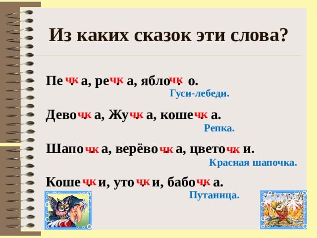 Из каких сказок эти слова? Пе . а, ре . а, ябло . о.  Дево . а, Жу . а, коше . а.  Шапо . а, верёво . а, цвето . и.  Коше . и, уто . и, бабо . а. чк чк чк Гуси-лебеди.  чк чк чк Репка. чк чк чк Красная шапочка. чк чк чк Путаница.  