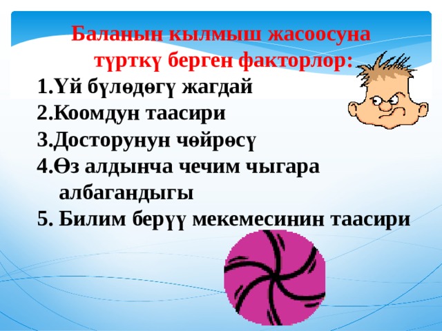 Баланын кылмыш жасоосуна түрткү берген факторлор: Үй бүлөдөгү жагдай Коомдун таасири Досторунун чөйрөсү Өз алдынча чечим чыгара  албагандыгы 5. Билим берүү мекемесинин таасири 