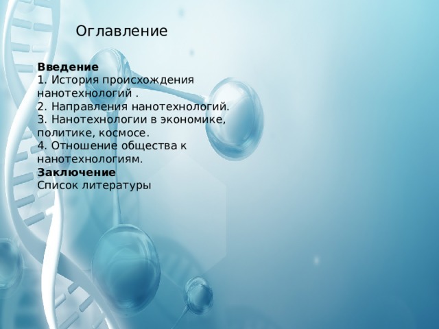 Оглавление Введение  1. История происхождения нанотехнологий .  2. Направления нанотехнологий.  3. Нанотехнологии в экономике, политике, космосе.  4. Отношение общества к нанотехнологиям.  Заключение  Список литературы В презентации рассматриваются следующие вопросы:: История происхождения нанотехнологий Направления нанотехнологий Нанотехнологии в экономике, политике и космосе Отношение общества к нанотехнологиям Анкетирование И подведем итоги  