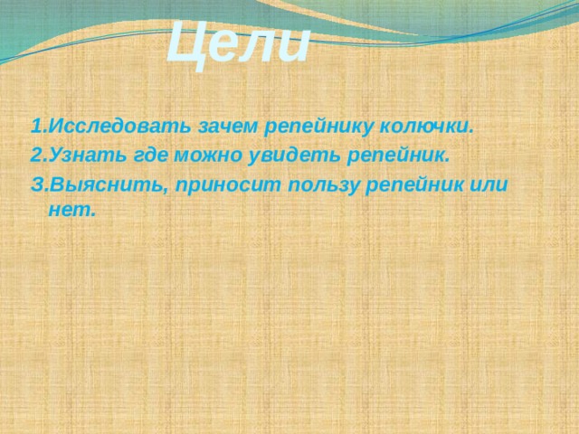  Цели 1.Исследовать зачем репейнику колючки. 2.Узнать где можно увидеть репейник. З.Выяснить, приносит пользу репейник или нет.   