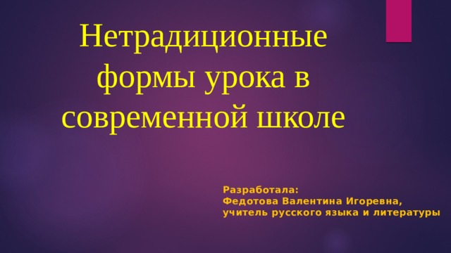 Нетрадиционные формы урока в современной школе Разработала: Федотова Валентина Игоревна, учитель русского языка и литературы 