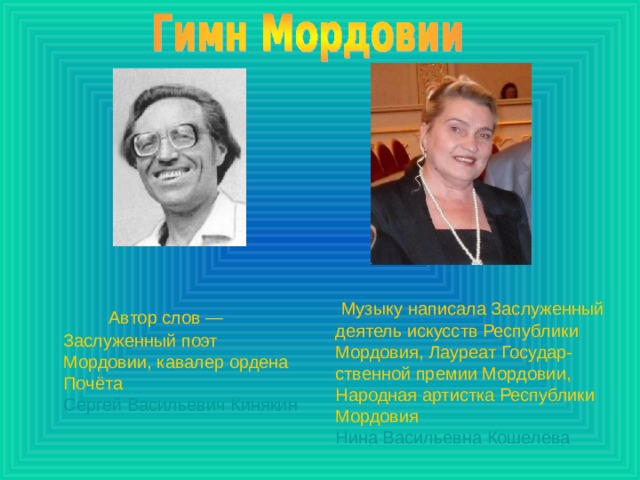  Музыку написала Заслуженный деятель искусств Республики Мордовия, Лауреат Государ-ственной премии Мордовии, Народная артистка Республики Мордовия  Нина Васильевна Кошелева  Автор слов — Заслуженный поэт Мордовии, кавалер ордена Почёта  Сергей Васильевич Кинякин 