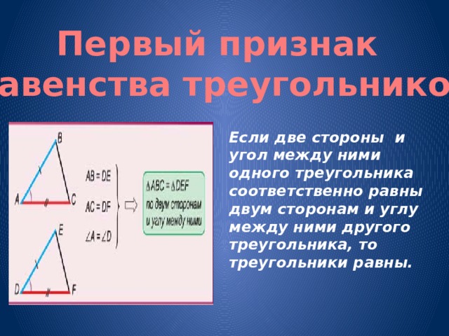 Первый признак равенства треугольников Если две стороны и угол между ними одного треугольника соответственно равны двум сторонам и углу между ними другого треугольника, то треугольники равны. 